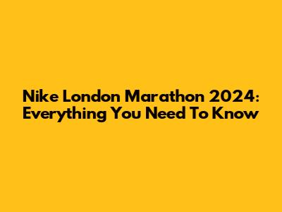 Nike London Marathon 2024: Everything You Need To Know