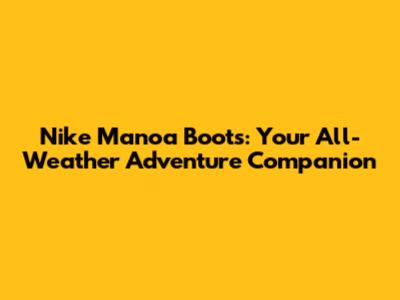 Nike Manoa Boots: Your All-Weather Adventure Companion