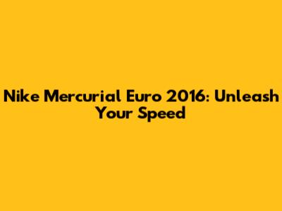 Nike Mercurial Euro 2016: Unleash Your Speed