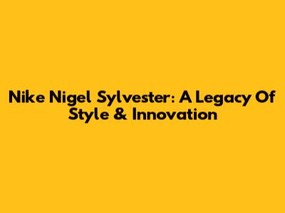 Nike Nigel Sylvester: A Legacy Of Style & Innovation