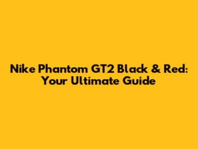 Nike Phantom GT2 Black & Red: Your Ultimate Guide
