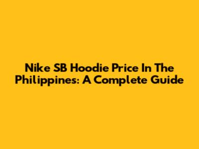 Nike SB Hoodie Price In The Philippines: A Complete Guide