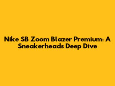 Nike SB Zoom Blazer Premium: A Sneakerhead's Deep Dive