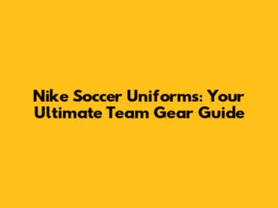 Nike Soccer Uniforms: Your Ultimate Team Gear Guide