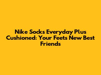 Nike Socks Everyday Plus Cushioned: Your Feet's New Best Friends