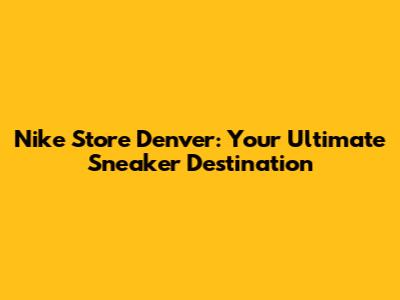 Nike Store Denver: Your Ultimate Sneaker Destination