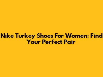 Nike Turkey Shoes For Women: Find Your Perfect Pair