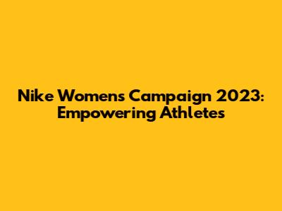 Nike Women's Campaign 2023: Empowering Athletes