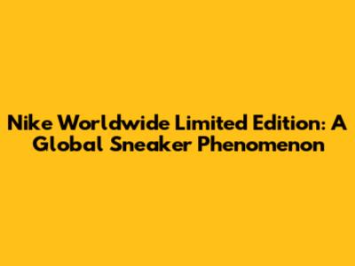 Nike Worldwide Limited Edition: A Global Sneaker Phenomenon
