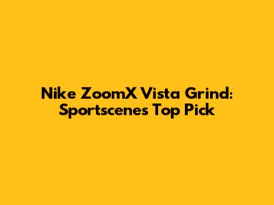 Nike ZoomX Vista Grind: Sportscene's Top Pick
