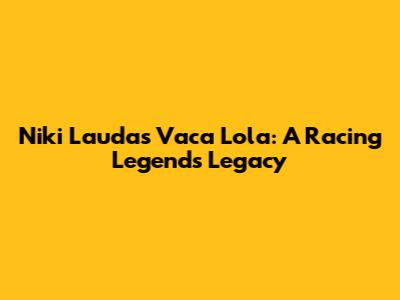 Niki Lauda's Vaca Lola: A Racing Legend's Legacy