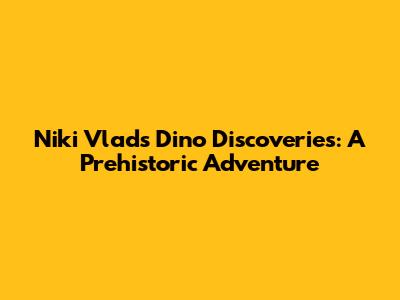 Niki Vlad's Dino Discoveries: A Prehistoric Adventure