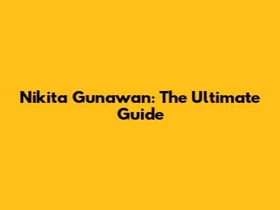 Nikita Gunawan: The Ultimate Guide