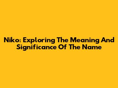 Niko: Exploring The Meaning And Significance Of The Name