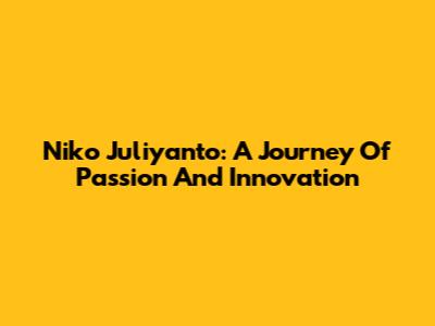 Niko Juliyanto: A Journey Of Passion And Innovation