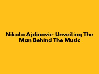 Nikola Ajdinovic: Unveiling The Man Behind The Music