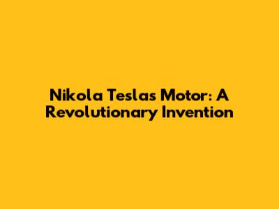 Nikola Tesla's Motor: A Revolutionary Invention