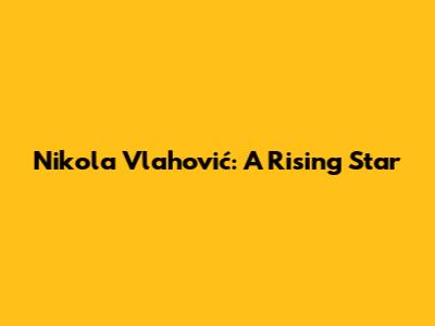 Nikola Vlahović: A Rising Star