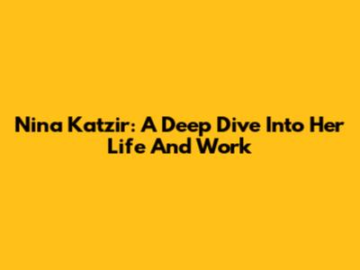 Nina Katzir: A Deep Dive Into Her Life And Work