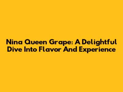 Nina Queen Grape: A Delightful Dive Into Flavor And Experience