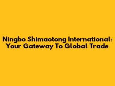 Ningbo Shimaotong International: Your Gateway To Global Trade