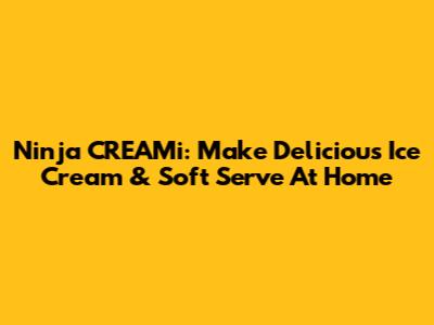 Ninja CREAMi: Make Delicious Ice Cream & Soft Serve At Home