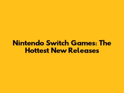 Nintendo Switch Games: The Hottest New Releases
