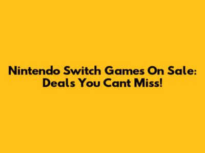 Nintendo Switch Games On Sale: Deals You Can't Miss!