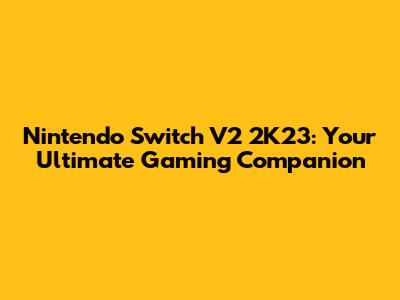 Nintendo Switch V2 2K23: Your Ultimate Gaming Companion