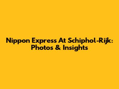 Nippon Express At Schiphol-Rijk: Photos & Insights
