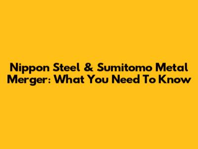 Nippon Steel & Sumitomo Metal Merger: What You Need To Know