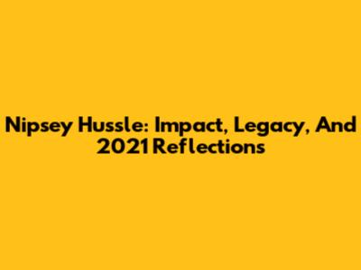 Nipsey Hussle: Impact, Legacy, And 2021 Reflections