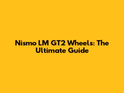 Nismo LM GT2 Wheels: The Ultimate Guide