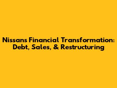Nissan's Financial Transformation: Debt, Sales, & Restructuring