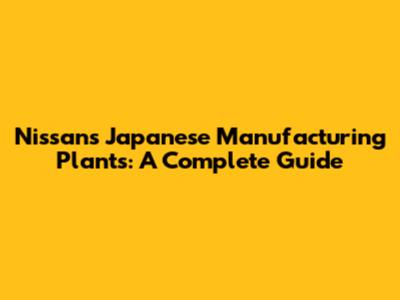 Nissan's Japanese Manufacturing Plants: A Complete Guide