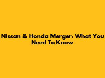 Nissan & Honda Merger: What You Need To Know