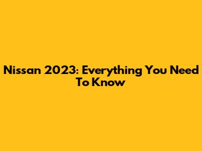 Nissan 2023: Everything You Need To Know