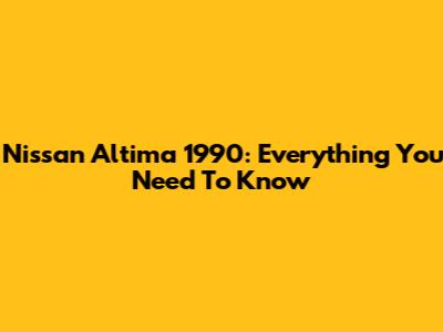 Nissan Altima 1990: Everything You Need To Know