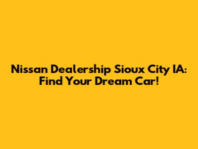 Nissan Dealership Sioux City IA: Find Your Dream Car!
