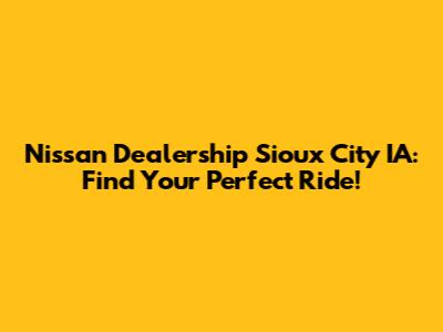 Nissan Dealership Sioux City IA: Find Your Perfect Ride!