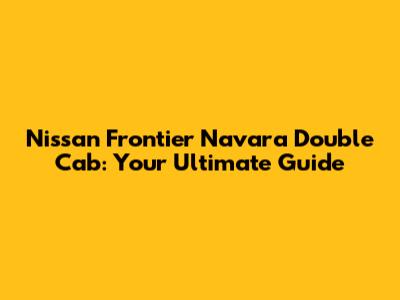Nissan Frontier Navara Double Cab: Your Ultimate Guide