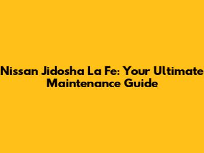 Nissan Jidosha La Fe: Your Ultimate Maintenance Guide