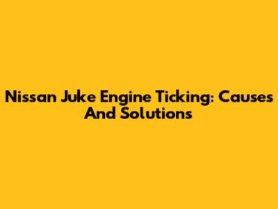 Nissan Juke Engine Ticking: Causes And Solutions