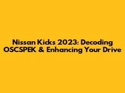 Nissan Kicks 2023: Decoding OSCSPEK & Enhancing Your Drive