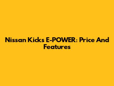 Nissan Kicks E-POWER: Price And Features
