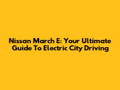 Nissan March E: Your Ultimate Guide To Electric City Driving