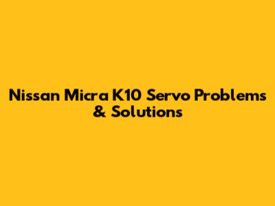 Nissan Micra K10 Servo Problems & Solutions