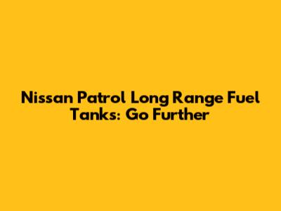 Nissan Patrol Long Range Fuel Tanks: Go Further