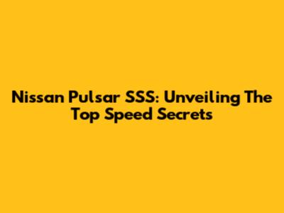Nissan Pulsar SSS: Unveiling The Top Speed Secrets