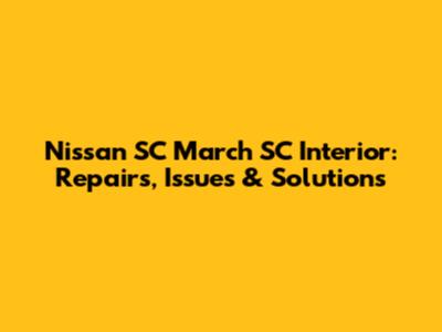 Nissan SC March SC Interior: Repairs, Issues & Solutions